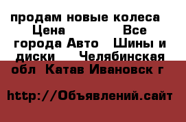 продам новые колеса › Цена ­ 11 000 - Все города Авто » Шины и диски   . Челябинская обл.,Катав-Ивановск г.